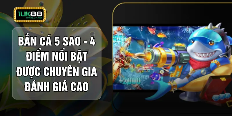 Bắn Cá 5 Sao - 4 Điểm Nổi Bật Được Chuyên Gia Đánh Giá Cao