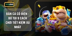 Bắn Cá Cổ Điển - Bỏ Túi 9 Cách Chơi Tiết Kiệm Xu Nhất