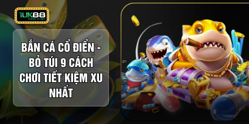 Bắn Cá Cổ Điển - Bỏ Túi 9 Cách Chơi Tiết Kiệm Xu Nhất