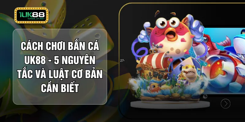 Cách Chơi Bắn Cá UK88 - 5 Nguyên Tắc Và Luật Cơ Bản Cần Biết