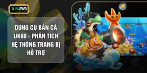 Dụng Cụ Bắn Cá UK88 - Phân Tích Hệ Thống Trang Bị Hỗ Trợ 